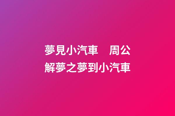 夢見小汽車　周公解夢之夢到小汽車